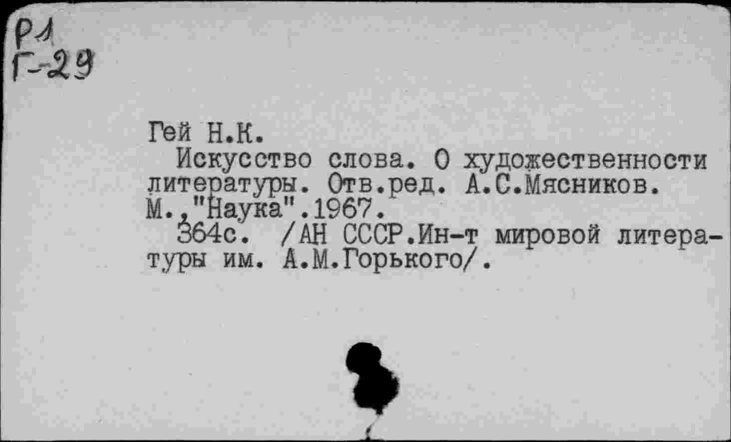 ﻿N
Г--29
Гей Н.К.
Искусство слова. О художественности литературы. Отв.ред. А.С.Мясников.
М.,"Наука".1967.
364с. /АН СССР.Ин-т мировой литературы им. А.М.Горького/.